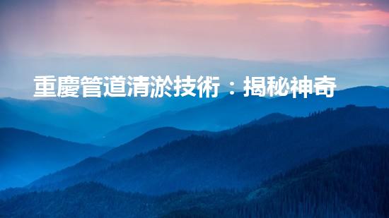 重慶管道清淤技術：揭秘神奇清道之謎！